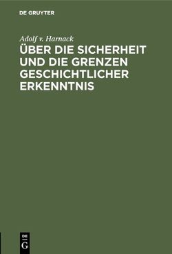 Über die Sicherheit und die Grenzen geschichtlicher Erkenntnis von Harnack,  Adolf v.