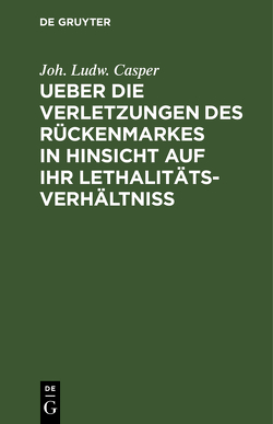 Ueber die Verletzungen des Rückenmarkes in Hinsicht auf ihr Lethalitäts-Verhältniß von Casper,  Joh. Ludw.