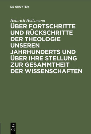 Über Fortschritte und Rückschritte der Theologie unseren Jahrhunderts und über ihre Stellung zur Gesammtheit der Wissenschaften von Holtzmann,  Heinrich