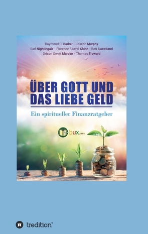 Über Gott und das liebe Geld von I-Bux.Com, Joseph Murphy,  Dr., Nightingale,  Earl, Raymond Charles Barker,  Dr., Schmid-Wilhelm,  Benno, Scovel Shinn,  Florence, Sweetland,  Ben, Swett Marden,  Orison, Troward,  Thomas