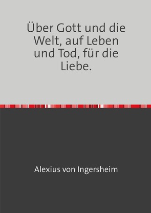 Über Gott und die Welt, auf Leben und Tod, für die Liebe. von von Ingersheim,  Alexius