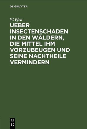 Ueber Insectenschaden in den Wäldern, die Mittel ihm vorzubeugen und seine Nachtheile vermindern von Pfeil,  W.