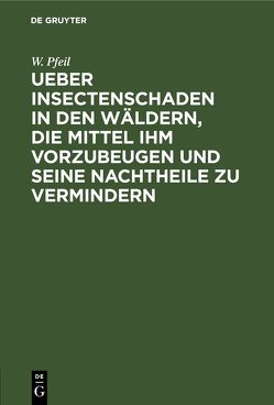 Ueber Insectenschaden in den Wäldern, die Mittel ihm vorzubeugen und seine Nachtheile zu vermindern von Pfeil,  W.