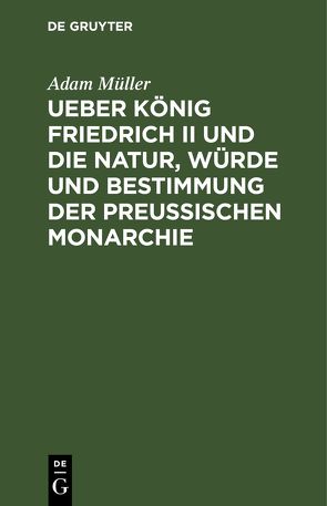 Ueber König Friedrich II und die Natur, Würde und Bestimmung der Preussischen Monarchie von Müller,  Adam