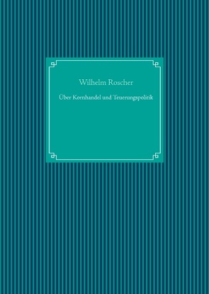 Über Kornhandel und Teuerungspolitik von Roscher,  Wilhelm, UG,  Nachdruck