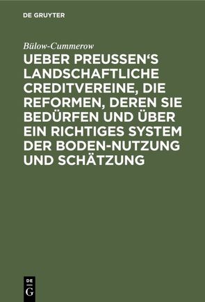 Ueber Preussen’s landschaftliche Creditvereine, die Reformen, deren sie bedürfen und über ein richtiges System der Boden-Nutzung und Schätzung von Bülow-Cummerow,  ...