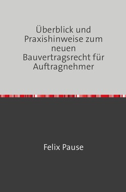 Überblick und Praxishinweise zum neuen Bauvertragsrecht für Auftragnehmer von Pause LL.M.,  Felix