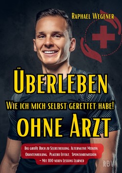 Überleben ohne Arzt: Wie ich mich selbst gerettet habe! Das große Buch zu Selbstheilung, Alternative Medizin, Quantenheilung, Placebo Effekt, Spontanremission – Mit 100 neuen Lessons Learned von Wegener,  Raphael