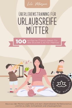 Überlebenstraining für urlaubsreife Mütter – 100 einfache Praxis-Ideen für die Bucket List für Mamas. von Petersen,  Lili