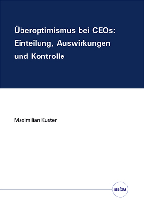 Überoptimismus bei CEOs: Einteilung, Auswirkungen und Kontrolle von Kuster,  Maximilian