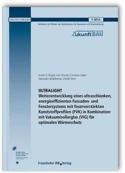 ULTRALIGHT. Weiterentwicklung eines ultraschlanken, energieeffizienten Fassaden- und Fenstersystems mit faserverstärkten Kunststoffprofilen (FVK) in Kombination mit Vakuumisolierglas (VIG) für optimalen Wärmeschutz. Abschlussbericht. von Horn,  Daniel, Lüken,  Christian, Ocanto,  Luis, Rogall,  Armin D, Seidelmann,  Sebastian