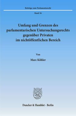 Umfang und Grenzen des parlamentarischen Untersuchungsrechts gegenüber Privaten im nichtöffentlichen Bereich. von Köhler,  Marc