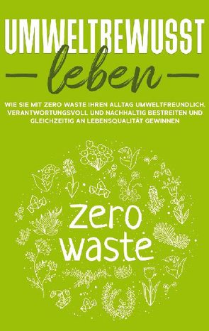 Umweltbewusst leben: Wie Sie mit Zero Waste Ihren Alltag umweltfreundlich, verantwortungsvoll und nachhaltig bestreiten und gleichzeitig an Lebensqualität gewinnen von Gutenberg,  Merle