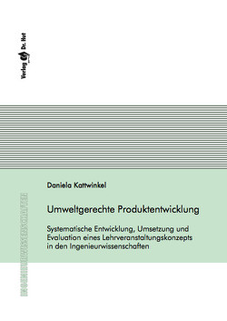 Umweltgerechte Produktentwicklung – Systematische Entwicklung, Umsetzung und Evaluation eines Lehrveranstaltungskonzepts in den Ingenieurwissenschaften von Kattwinkel,  Daniela