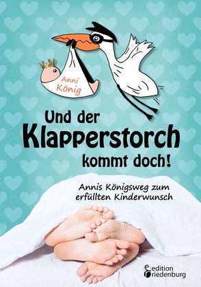 Und der Klapperstorch kommt doch! Annis Königsweg zum erfüllten Kinderwunsch von König,  Anni