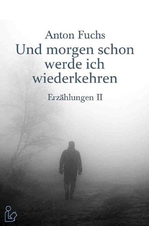 UND MORGEN SCHON WERDE ICH WIEDERKEHREN – ERZÄHLUNGEN II von Fuchs,  Anton