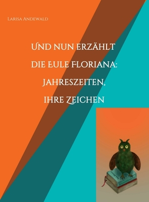 Und nun erzählt die Eule Floriana: Jahreszeiten, ihre Zeichen von Andewald,  Larisa
