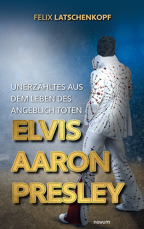 Unerzähltes aus dem Leben des angeblich toten Elvis Aaron Presley von Latschenkopf,  Felix