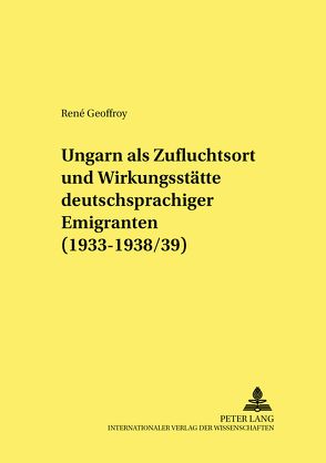 Ungarn als Zufluchtsort und Wirkungsstätte deutschsprachiger Emigranten (1933-1938/39) von Geoffroy,  René