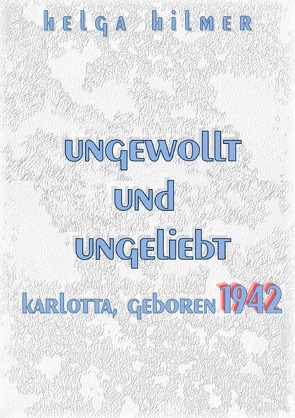 ungewollt und ungeliebt Karlotta, geboren 1942 von Hilmer,  Helga