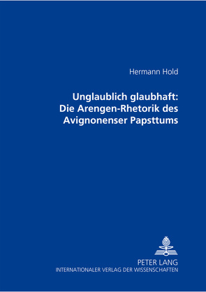 Unglaublich glaubhaft: Die Arengen-Rhetorik des Avignonenser Papsttums von Hold,  Hermann