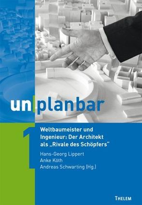 unplanbar / Weltbaumeister und Ingenieur: Der Architekt als „Rivale des Schöpfers“ von Köth,  Anke, Lippert,  Hans-Georg, Schwarting,  Andreas