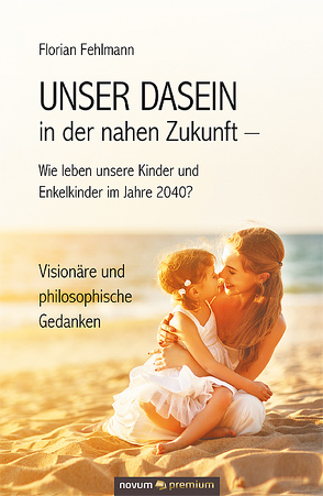 UNSER DASEIN in der nahen Zukunft – Wie leben unsere Kinder und Enkelkinder im Jahre 2040? von Fehlmann,  Florian