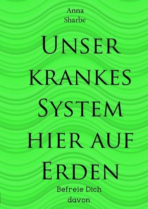 Unser krankes System hier auf Erden von Sharbe,  Anna