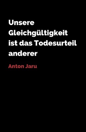 Unsere Gleichgültigkeit ist das Todesurteil anderer von Jaru,  Anton