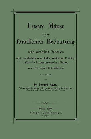 Unsere Mäuse in ihrer forstlichen Bedeutung nach amtlichen Berichten über den Mausefrass im Herbst, Winter und Frühling 1878–79 in den preussischen Forsten sowie nach eigenen Untersuchungen dargestellt von Altum,  Bernhard