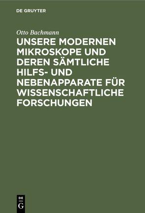 Unsere Modernen Mikroskope und deren sämtliche Hilfs- und Nebenapparate für wissenschaftliche Forschungen von Bachmann,  Otto