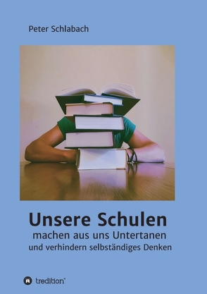 Unsere Schulen machen aus uns Untertanen und verhindern selbständiges Denken von Schlabach,  Peter