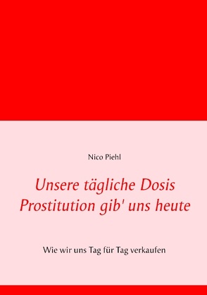 Unsere tägliche Dosis Prostitution gib‘ uns heute von Piehl,  Nico