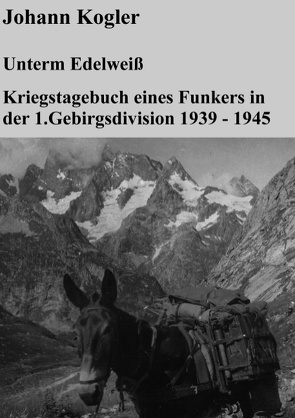 Unterm Edelweiß Kriegstagebuch eines Funkers der 1. Gebirgsdivision von Kogler,  Johann