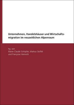 Unternehmen, Handelshäuser und Wirtschaftsmigration im neuzeitlichen Alpenraum von Schöpfer Pfaffen,  Marie-Claude, Stoffel,  Markus, Vanotti,  Françoise