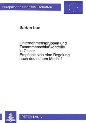 Unternehmensgruppen und Zusammenschlußkontrolle in China:- Empfiehlt sich eine Regelung nach deutschem Modell? von Shao,  Jiandong