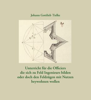 Unterricht für die Officiers die sich zu Feld Ingenieurs bilden oder doch den Feldzügen mit Nutzen beywohnen wollen von Tielke,  Johann Gottlieb