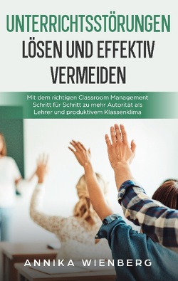 Unterrichtsstörungen lösen und effektiv vermeiden: Mit dem richtigen Classroom Management Schritt für Schritt zu mehr Autorität als Lehrer und produktivem Klassenklima von Wienberg,  Annika