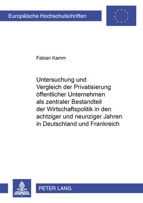 Untersuchung und Vergleich der Privatisierung öffentlicher Unternehmen als zentraler Bestandteil der Wirtschaftspolitik in den achtziger und neunziger Jahren in Deutschland und Frankreich von Kamm,  Fabian