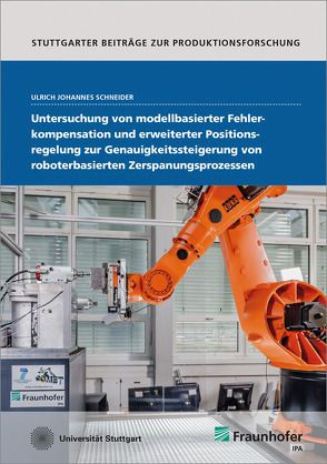 Untersuchung von modellbasierter Fehlerkompensation und erweiterter Positionsregelung zur Genauigkeitssteigerung von roboterbasierten Zerspanungsprozessen. von Schneider,  Ulrich Johannes