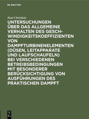 Untersuchungen über das allgemeine Verhalten des Geschwindigkeitskoeffizienten von Dampfturbinenelementen (Düsen, Leitapparate und Laufschaufeln) bei verschiedenen Betreibsbedingungen mit besonderer Berücksichtigung von Ausführungen des praktischen Dampft von Christlein,  Paul, Josse,  E., Stumpf,  J.