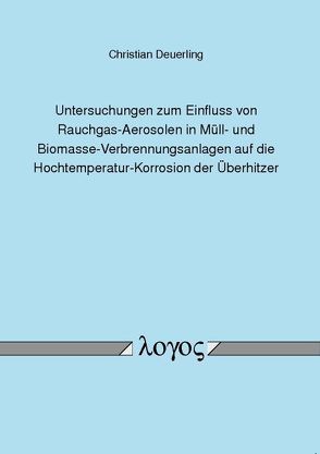 Untersuchungen zum Einfluss von Rauchgas-Aerosolen in Müll- und Biomasse-Verbrennungsanlagen auf die Hochtemperatur-Korrosion der Überhitzer von Deuerling,  Christian