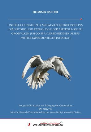 UNTERSUCHUNGEN ZUR MINIMALEN INFEKTIONSDOSIS, DIAGNOSTIK UND PATHOLOGIE DER ASPERGILLOSE BEI GROßFALKEN (FALCO SPP.) VERSCHIEDENEN ALTERS MITTELS EXPERIMENTELLER INFEKTION von Fischer,  Dominik