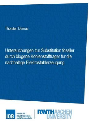 Untersuchungen zur Substitution fossiler durch biogene Kohelnstoffträger für die nachhaltige Elektrostahlerzeugung von Demus,  Thorsten