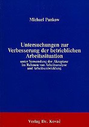 Untersuchungen zur Verbesserung der betrieblichen Arbeitssituation unter Verwendung der Akzeptanz im Rahmen von Arbeitsanalyse und Arbeitsentwicklung von Pankow,  Michael