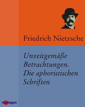 Unzeitgemäße Betrachtungen. Die aphoristischen Schriften von Nietzsche,  Friedrich