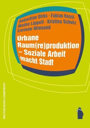 Urbane Raum(re)produktion – Soziale Arbeit macht Stadt von Dirks,  Sebastian, Kessl,  Fabian, Lippelt,  Maike, Wienand,  Carmen