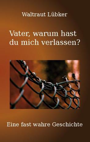 Vater, warum hast du mich verlassen? von Lübker,  Waltraud