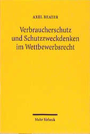 Verbraucherschutz und Schutzzweckdenken im Wettbewerbsrecht von Beater,  Axel