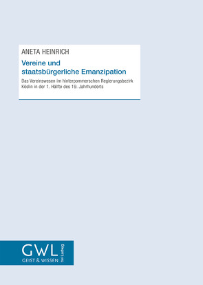 Vereine und staatsbürgerliche Emanzipation: Das Vereinswesen im hinterpommerschen Regierungsbezirk Köslin in der 1. Hälfte des 19. Jahrhunderts von Heinrich,  Aneta